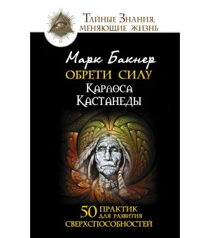 Обрети силу Карлоса Кастанеды. 50 практик для развития сверхспособностей