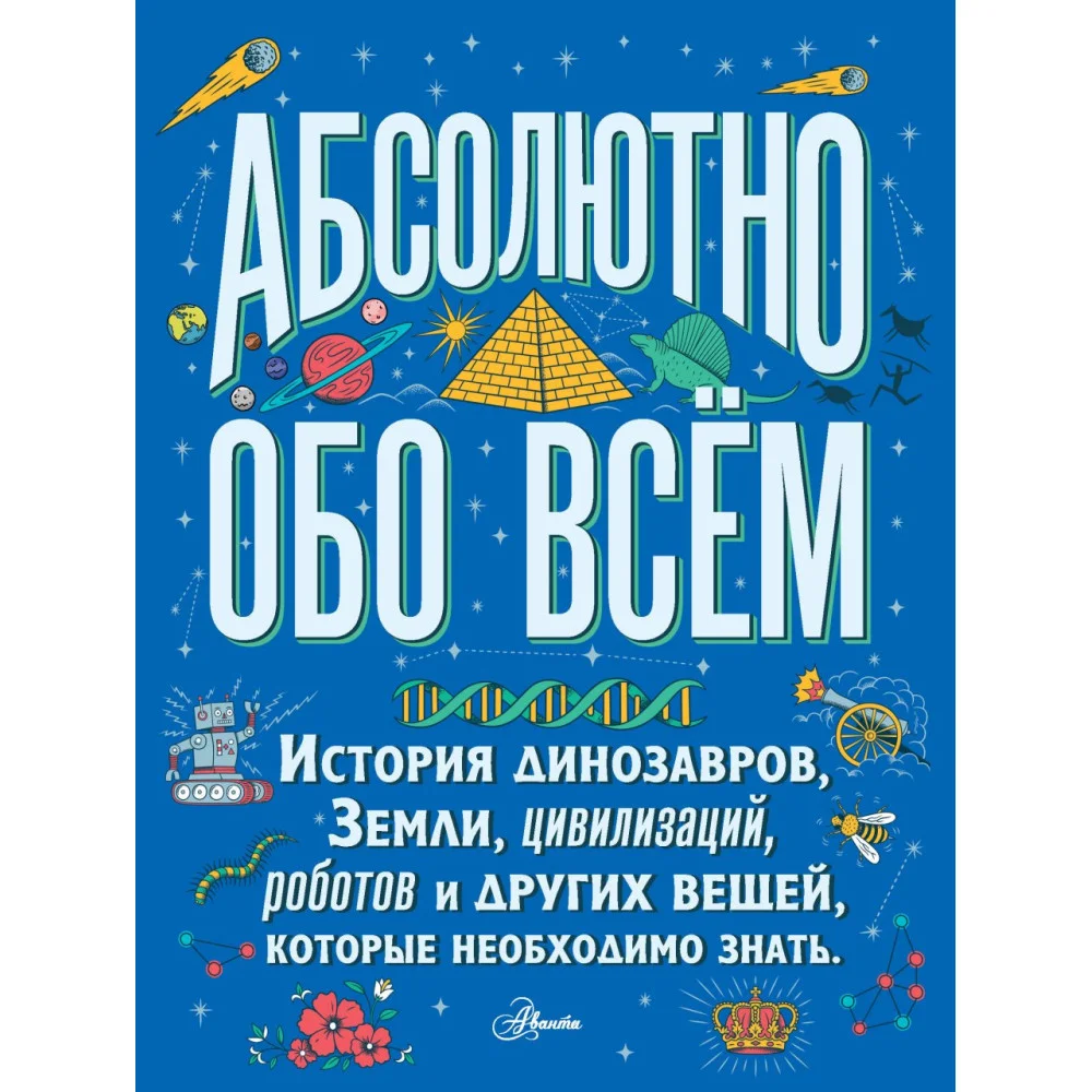 Абсолютно обо всём. История динозавров, Земли, цивилизаций, роботов и других вещей, которые необходимо знать Абсолютно обо всём. История динозавров, Земли, цивилизаций, роботов и других вещей, которые необходимо знать