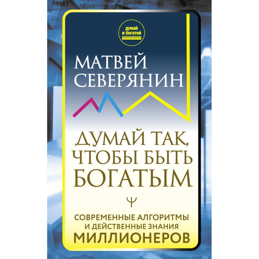 Думай так, чтобы быть богатым. Современные алгоритмы и действенные знания миллионеров Думай так, чтобы быть богатым. Современные алгоритмы и действенные знания миллионеров