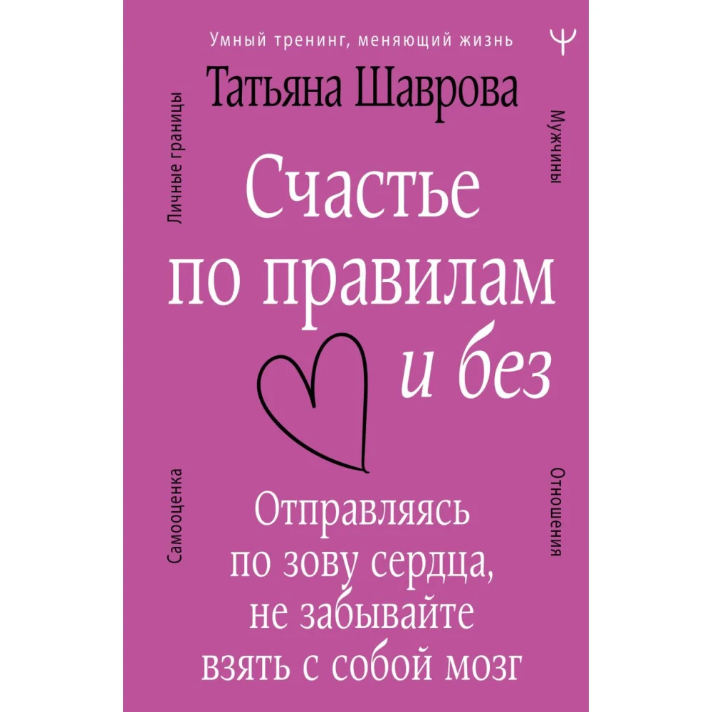 Счастье по правилам и без. Отправляясь по зову сердца, не забывайте взять с собой мозг Счастье по правилам и без. Отправляясь по зову сердца, не забывайте взять с собой мозг