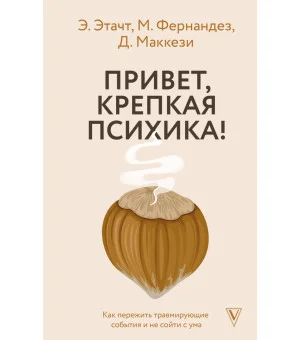 Привет, крепкая психика! Как пережить травмирующие события и не сойти с ума Привет, крепкая психика! Как пережить травмирующие события и не сойти с ума