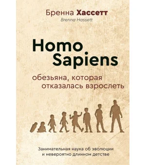 Homo Sapiens. Обезьяна, которая отказалась взрослеть. Занимательная наука об эволюции и невероятно длинном детстве