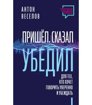 Пришел. Сказал. Убедил. Для тех, кто хочет говорить уверенно и убеждать