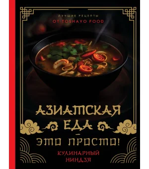 Азиатская еда – это просто! Кулинарный ниндзя. Лучшие рецепты от TOSHAYO FOOD