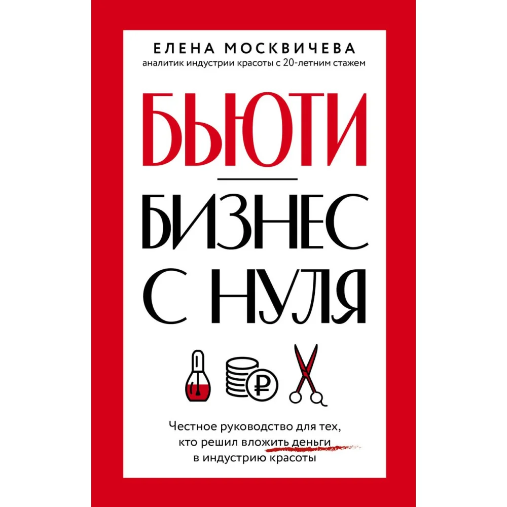 Бьюти-бизнес с нуля. Честное руководство для тех, кто решил вложить деньги в индустрию красоты Бьюти-бизнес с нуля. Честное руководство для тех, кто решил вложить деньги в индустрию красоты
