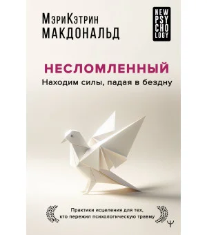 Несломленный. Находим силы, падая в бездну. Практики исцеления для тех кто пережил психологическую травму Несломленный. Находим силы, падая в бездну. Практики исцеления для тех кто пережил психологическую травму