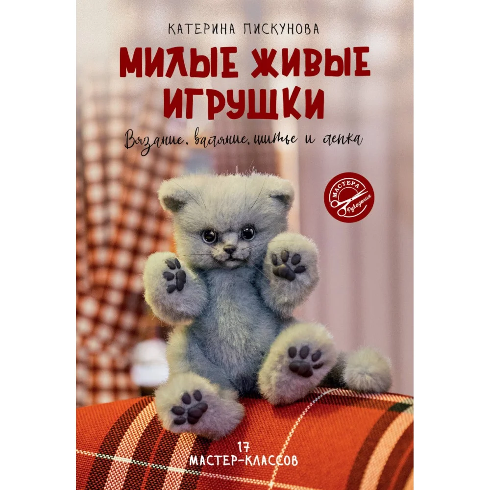 Милые живые игрушки. Вязание, валяние, шитье и лепка Милые живые игрушки. Вязание, валяние, шитье и лепка