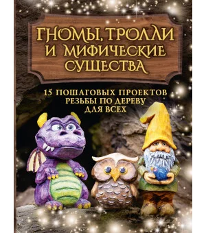 Гномы, тролли и мифические существа: 15 пошаговых проектов резьбы по дереву для всех