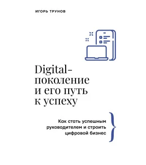Digital-поколение и его путь к успеху. Как стать успешным руководителем и строить цифровой бизнес.