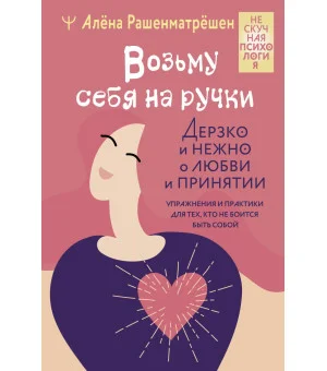Возьму себя на ручки. Дерзко и нежно о любви и принятии. Упражнения и практики для тех, кто не боится быть собой