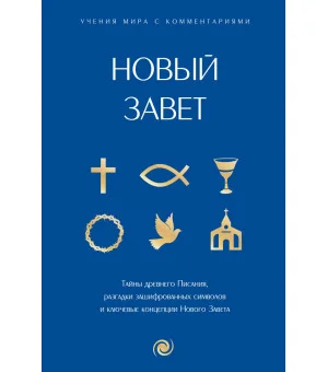Новый Завет: с пояснениями и комментариями. Тайны Древнего Писания, разгадки зашифрованных символов и ключевые концепции Нового Завета