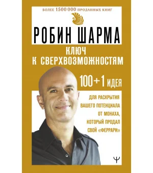 КЛЮЧ К СВЕРХВОЗМОЖНОСТЯМ 100+1 идея для раскрытия вашего потенциала от монаха, который продал свой "феррари"