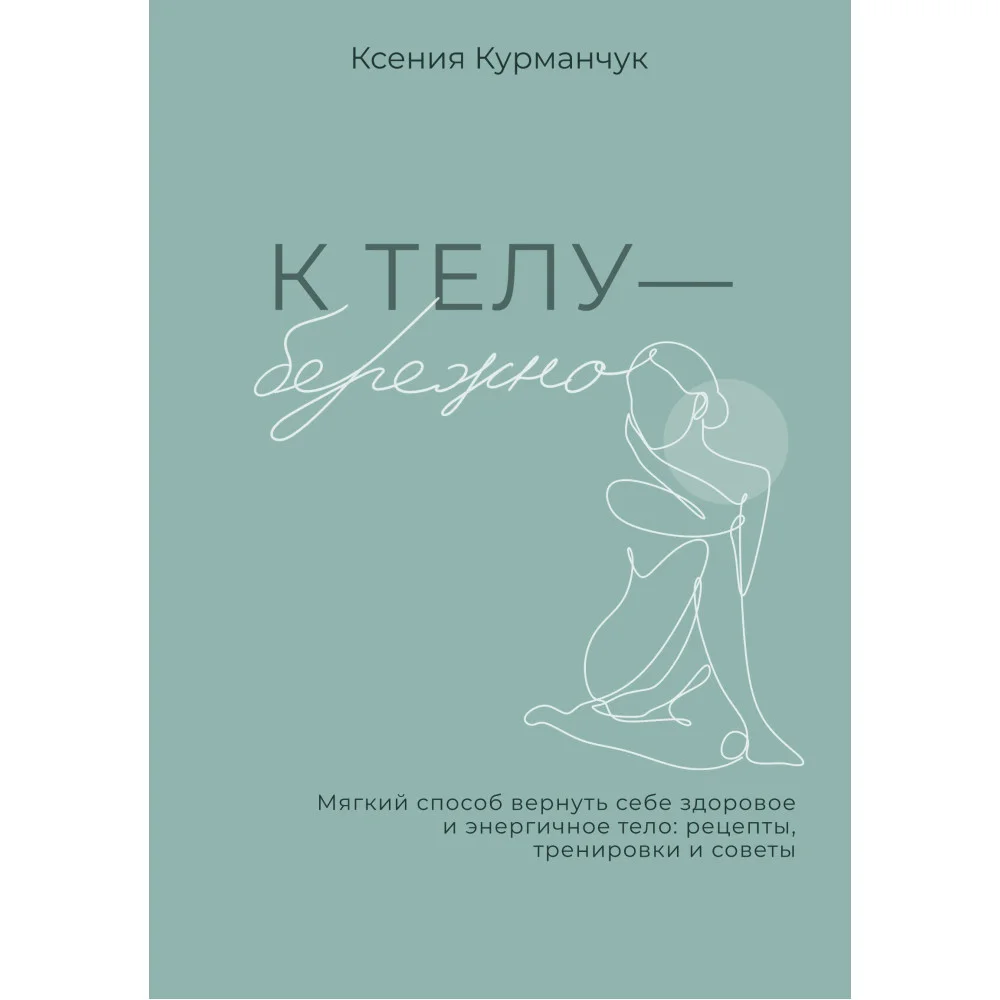 К телу — бережно. Мягкий способ вернуть себе здоровое и энергичное тело: рецепты, тренировки и советы