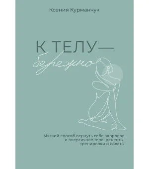К телу — бережно. Мягкий способ вернуть себе здоровое и энергичное тело: рецепты, тренировки и советы