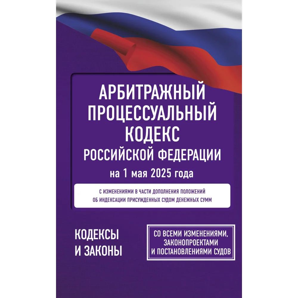 Арбитражный процессуальный кодекс Российской Федерации на 1 мая 2025 года. Со всеми изменениями, законопроектами и постановлениями судов Арбитражный процессуальный кодекс Российской Федерации на 1 мая 2025 года. Со всеми изменениями, законопроектами и постановлениями судов