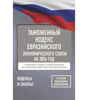 Таможенный кодекс Евразийского экономического союза на 2026 год. С изменениями о порядке и условиях перемещения через таможенную границу товаров электронной торговли