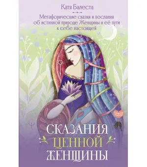 Сказания Ценной Женщины. Метафорические сказки и послания об истинной природе Женщины и её пути к себе настоящей