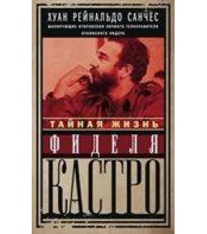 Тайная жизнь Фиделя Кастро. Шокирующие откровения личного телохранителя кубинского лидера
