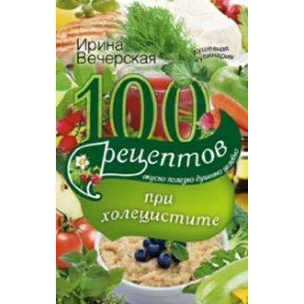 100 рецептов при холецистите. Вкусно, полезно, душевно, целебно 100 рецептов при холецистите. Вкусно, полезно, душевно, целебно