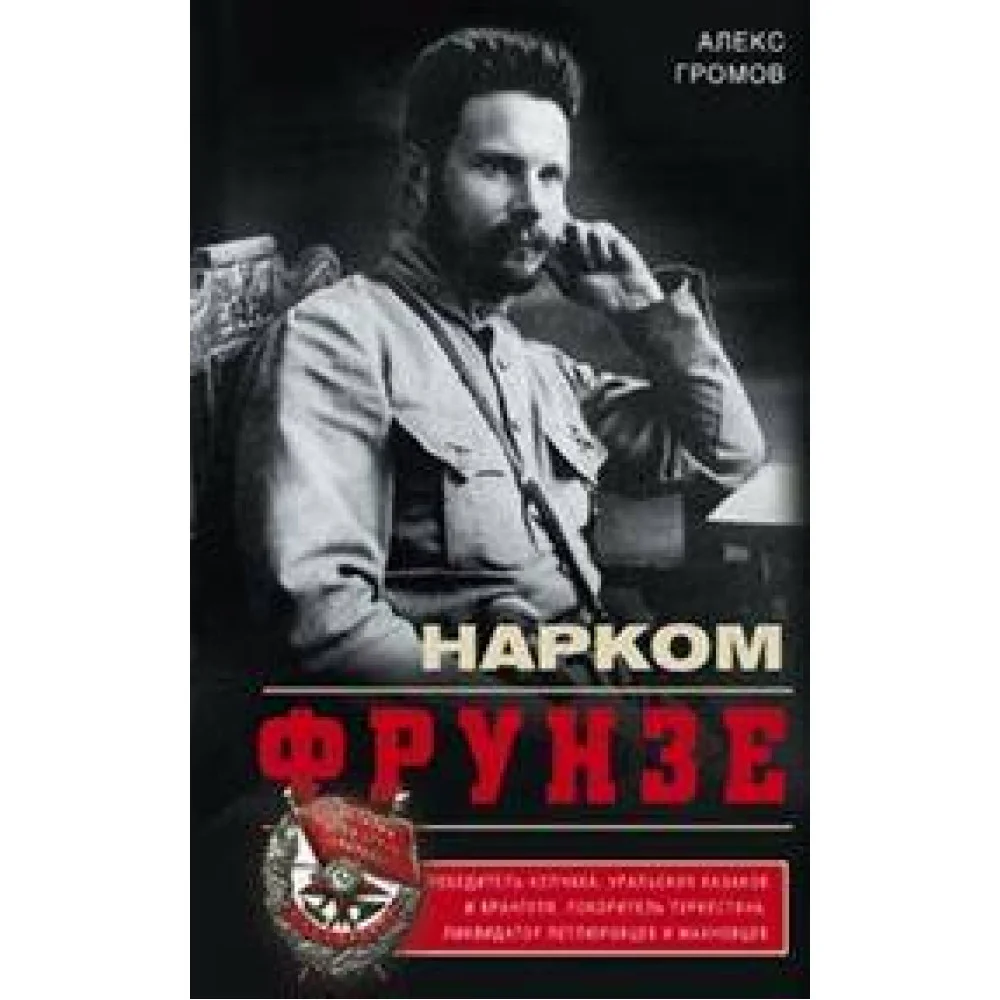 Нарком Фрунзе. Победитель Колчака, уральских казаков и Врангеля, покоритель Туркестана, ликвидатор