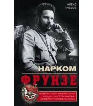 Нарком Фрунзе. Победитель Колчака, уральских казаков и Врангеля, покоритель Туркестана, ликвидатор
