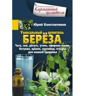 Уникальный целитель береза. Чага, сок, дёготь, уголь, эфирное масло, бетулин, ­щёлок, настойки, отва