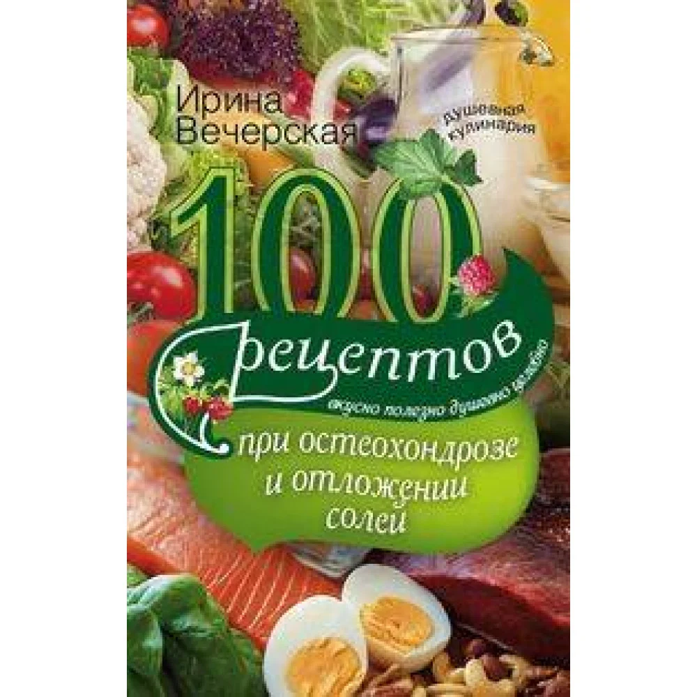 100 рецептов при остеохондрозе и отложении солей. Вкусно, полезно, душевно, целебно 100 рецептов при остеохондрозе и отложении солей. Вкусно, полезно, душевно, целебно