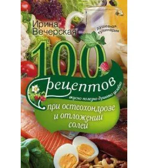 100 рецептов при остеохондрозе и отложении солей. Вкусно, полезно, душевно, целебно