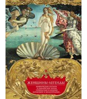 Женщины-легенды. Мифические богини и библейские жены. Прекрасные и мудрые, карающие и милосердные…