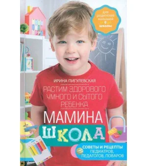 Мамина школа. Растим здорового, умного и сытого ребенка. Советы и рецепты педиатров, педагогов, пова