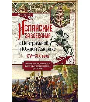 Испанские завоевания в Центральной и Южной Америке. XV—XIX века. Крупнейшая колониальная империя от Испанские завоевания в Центральной и Южной Америке. XV—XIX века. Крупнейшая колониальная империя от