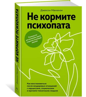 Не кормите психопата. Как восстановиться после нездоровых отношений с нарциссами, социопатами и прочими токсичными людьми