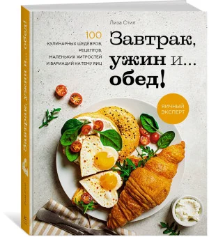 Завтрак, ужин и... обед! 100 кулинарных шедевров, рецептов, маленьких хитростей и вариаций на тему яиц