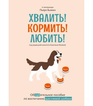 Хвалить! Кормить! Любить! Обаятельное пособие по воспитанию счастливой собаки