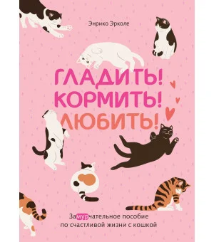 Гладить! Кормить! Любить! Замурчательное пособие по счастливой жизни с кошкой