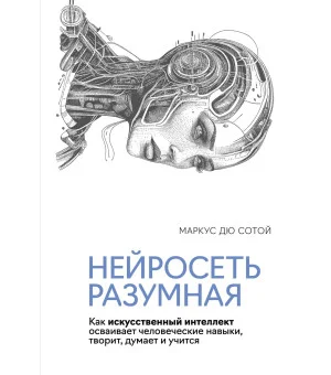 Нейросеть разумная. Как искусственный интеллект осваивает человеческие навыки, творит, думает и учится
