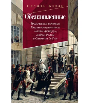 Обезглавленные: Трагическая история Марии-Антуанетты, мадам Дюбарри, мадам Ролан и Олимпии де Гуж