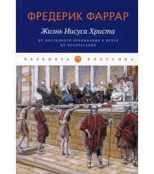 Жизнь Иисуса Христа: От последнего пребывания в Перее до Воскресения