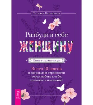 Разбуди в себе Женщину. Книга-практикум. Всего 10 шагов к здоровью и стройности через любовь к себе, принятие и понимание