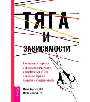 Тяга и зависимости. Как перестать бороться с вредными привычками и освободиться от них с помощью терапии принятия и ответственности