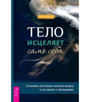 Тело исцеляет само себя. Глубокое изучение работы мышц и их связи с эмоциями