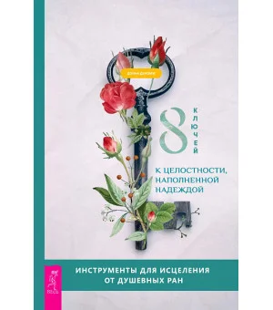 8 ключей к целостности, наполненной надеждой. Инструменты для исцеления от душевных ран