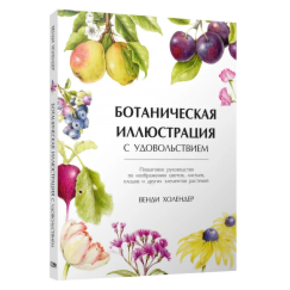 Ботаническая иллюстрация с удовольствием. Пошаговое руководство по изображению цветов, листьев, плодов и других элементов растений Ботаническая иллюстрация с удовольствием. Пошаговое руководство по изображению цветов, листьев, плодов и других элементов растений