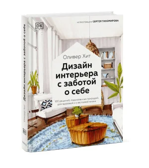 Дизайн интерьера с заботой о себе. 100 решений, подсказанных природой, для здоровой и счастливой жиз