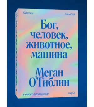 Бог, человек, животное, машина. Поиски смысла в расколдованном мире