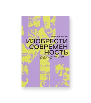 Изобрести современность. Эссе об актуальном искусстве Изобрести современность. Эссе об актуальном искусстве