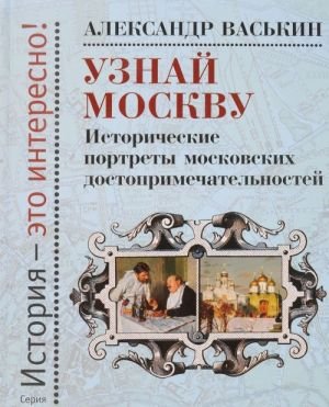 Узнай Москву. Исторические портреты московских достопримечательностей