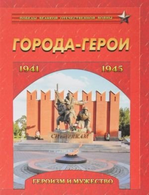 Города-герои. Героизм и мужество. 1941-1945