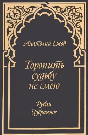 Торопить судьбу не смею. Рубаи. Избранное