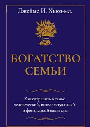 Богатство семьи. Как сохранить в семье человеческий, интеллектуальный и финансовый капиталы